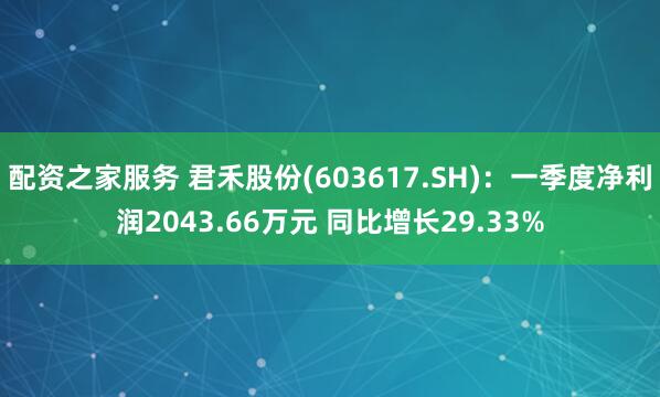 配资之家服务 君禾股份(603617.SH)：一季度净利润2043.66万元 同比增长29.33%