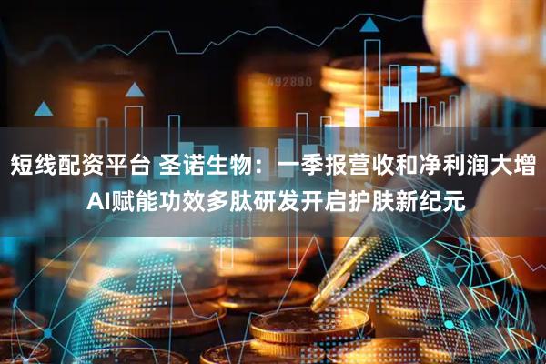 短线配资平台 圣诺生物：一季报营收和净利润大增 AI赋能功效多肽研发开启护肤新纪元