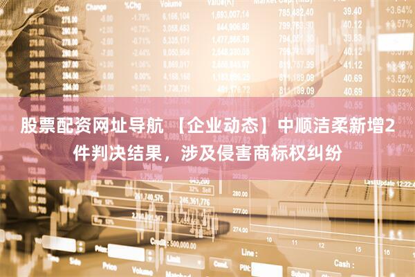 股票配资网址导航 【企业动态】中顺洁柔新增2件判决结果，涉及侵害商标权纠纷
