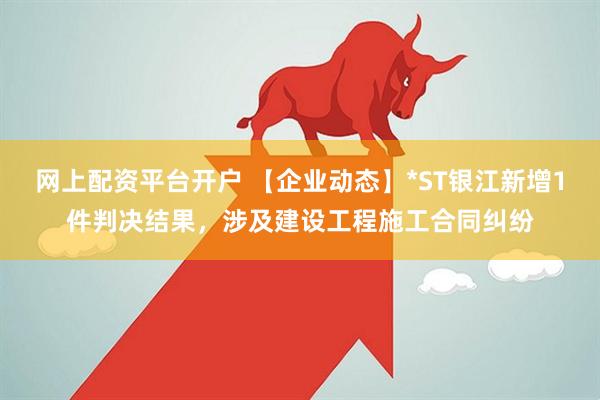 网上配资平台开户 【企业动态】*ST银江新增1件判决结果，涉及建设工程施工合同纠纷
