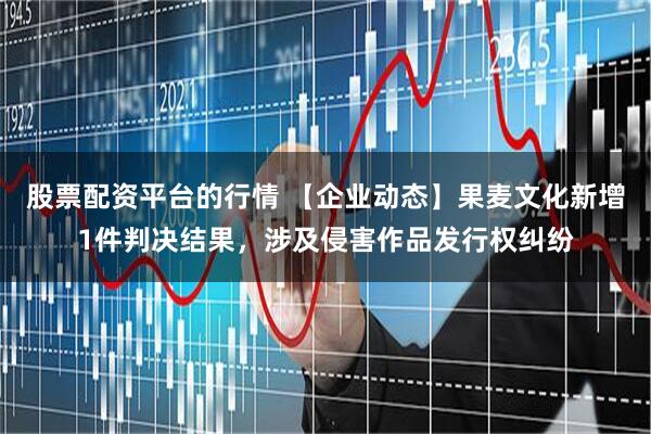 股票配资平台的行情 【企业动态】果麦文化新增1件判决结果，涉及侵害作品发行权纠纷