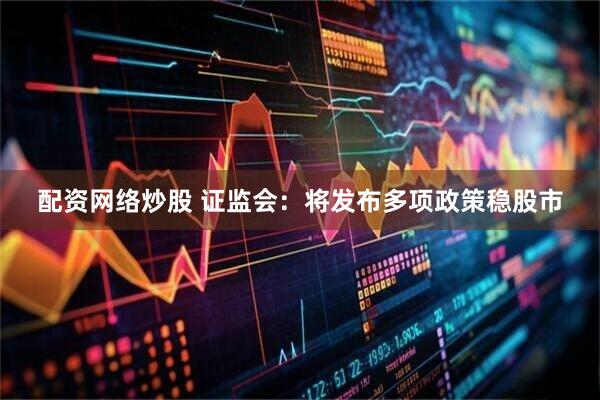 配资网络炒股 证监会：将发布多项政策稳股市
