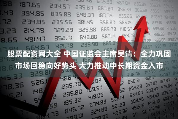 股票配资网大全 中国证监会主席吴清：全力巩固市场回稳向好势头 大力推动中长期资金入市