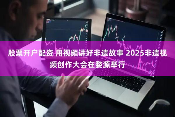 股票开户配资 用视频讲好非遗故事 2025非遗视频创作大会在婺源举行
