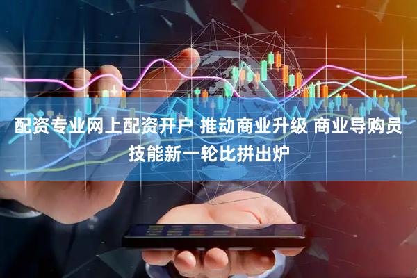 配资专业网上配资开户 推动商业升级 商业导购员技能新一轮比拼出炉