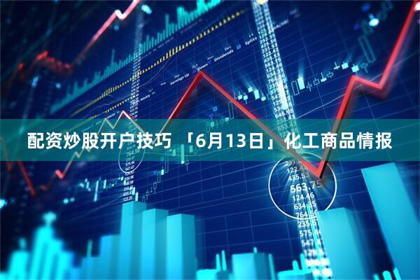 配资炒股开户技巧 「6月13日」化工商品情报