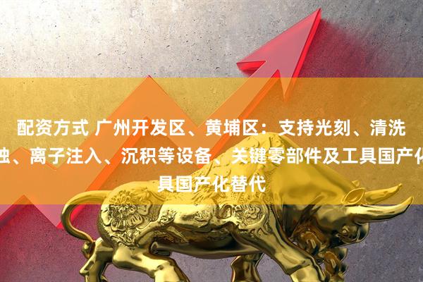 配资方式 广州开发区、黄埔区：支持光刻、清洗、刻蚀、离子注入、沉积等设备、关键零部件及工具国产化替代