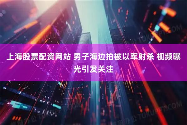 上海股票配资网站 男子海边拍被以军射杀 视频曝光引发关注