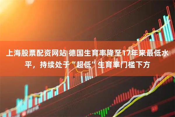 上海股票配资网站 德国生育率降至17年来最低水平，持续处于“超低”生育率门槛下方