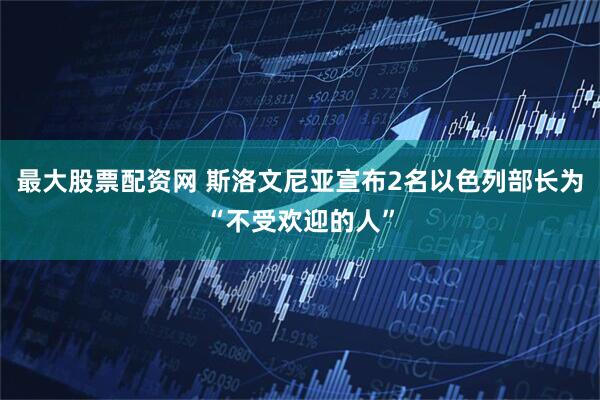 最大股票配资网 斯洛文尼亚宣布2名以色列部长为“不受欢迎的人”