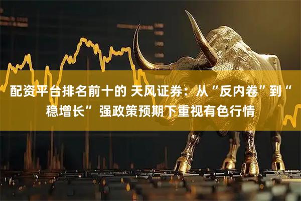 配资平台排名前十的 天风证券：从“反内卷”到“稳增长” 强政策预期下重视有色行情