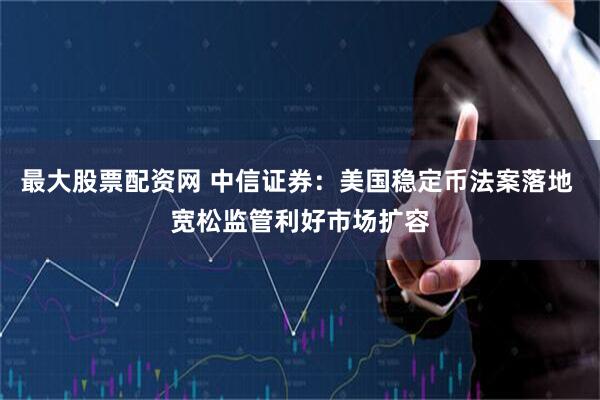 最大股票配资网 中信证券：美国稳定币法案落地 宽松监管利好市场扩容