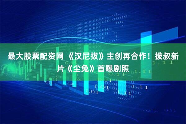 最大股票配资网 《汉尼拔》主创再合作！拔叔新片《尘兔》首曝剧照