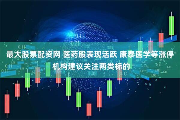 最大股票配资网 医药股表现活跃 康泰医学等涨停 机构建议关注两类标的