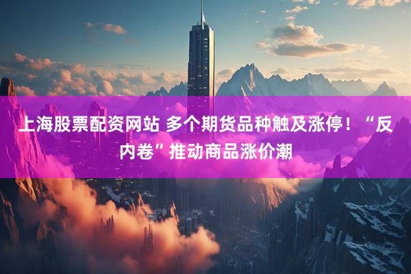 上海股票配资网站 多个期货品种触及涨停！“反内卷”推动商品涨价潮
