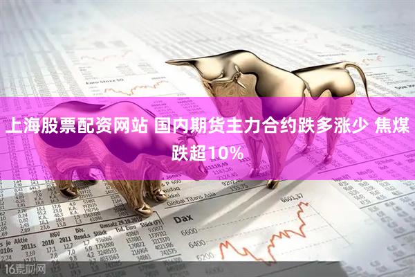 上海股票配资网站 国内期货主力合约跌多涨少 焦煤跌超10%