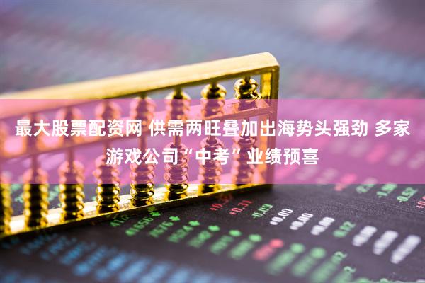 最大股票配资网 供需两旺叠加出海势头强劲 多家游戏公司“中考”业绩预喜