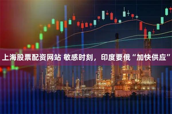 上海股票配资网站 敏感时刻，印度要俄“加快供应”