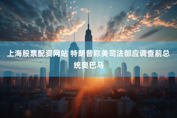 上海股票配资网站 特朗普称美司法部应调查前总统奥巴马