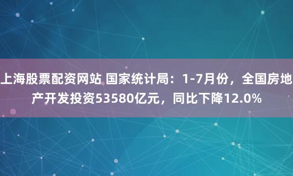 上海股票配资网站 国家统计局：1-7月份，全国房地产开发投资53580亿元，同比下降12.0%