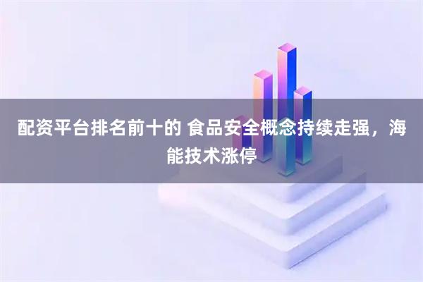 配资平台排名前十的 食品安全概念持续走强，海能技术涨停