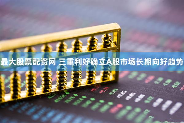 最大股票配资网 三重利好确立A股市场长期向好趋势