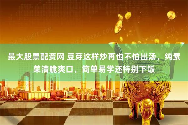 最大股票配资网 豆芽这样炒再也不怕出汤，纯素菜清脆爽口，简单易学还特别下饭