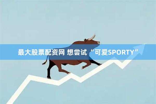最大股票配资网 想尝试 “可爱SPORTY”