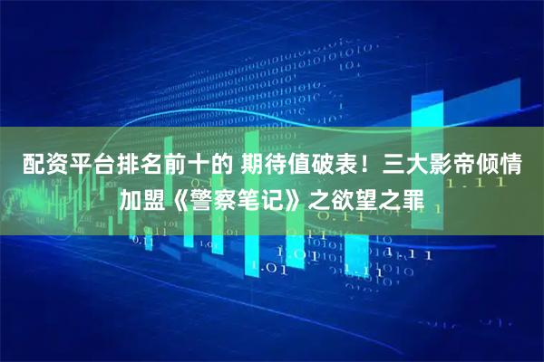 配资平台排名前十的 期待值破表！三大影帝倾情加盟《警察笔记》之欲望之罪