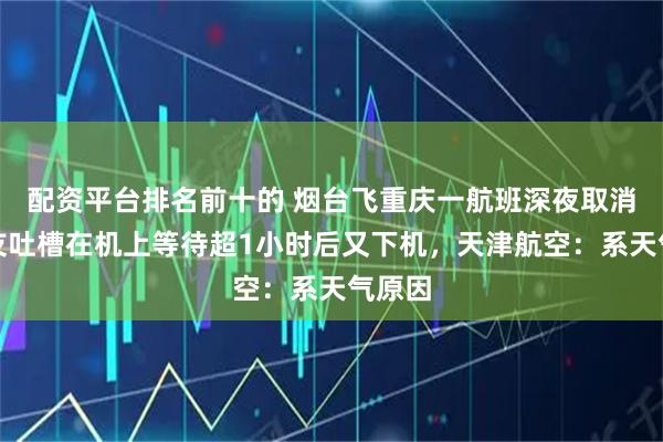配资平台排名前十的 烟台飞重庆一航班深夜取消，网友吐槽在机上等待超1小时后又下机，天津航空：系天气原因