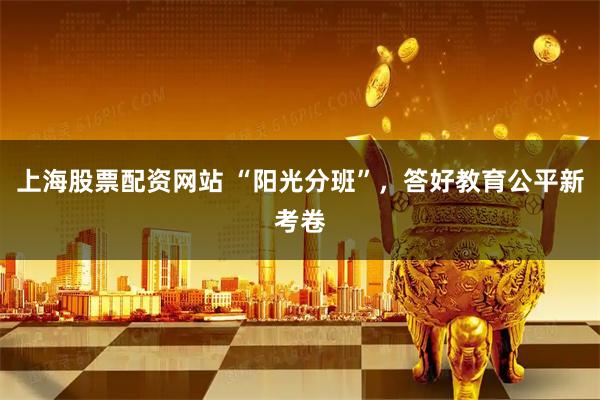 上海股票配资网站 “阳光分班”，答好教育公平新考卷